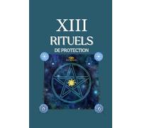 XIII RITUELS DE PROTECTION: LE GRIMOIRE POUR RENFORCER VOTRE ÉNERGIE ET VOUS PROTÉGER DES INFLUENCES NÉGATIVES