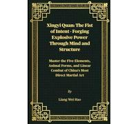Xingyi Quan: The Fist of Intent - Forging Explosive Power Through Mind and Structure: Master the Five Elements, Animal Forms, and Linear Combat of China's Most Direct Martial Art