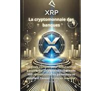 XRP - La cryptomonnaie des banques: Un guide complet pour débutants et passionnés : Comprendre comment XRP révolutionne les paiements et redéfinit l’avenir financier mondial