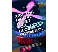 XRP: THE DIGITAL ASSET FOR GLOBAL PAYMENTS: Cryptocurrency Trading | Blockchain Technology | Ripple Protocol | Cross-Border Payments | Digital Finance Investment Guide