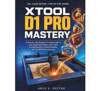 XTOOL D1 PRO MASTERY: A Step-by-Step Beginner-Friendly Guide to Laser Engraving Projects, DIY Crafts, Troubleshooting, Creative Designs, and Small Business Success
