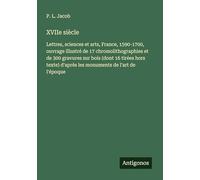 XVIIe siècle: Lettres, sciences et arts, France, 1590-1700, ouvrage illustré de 17 chromolithographies et de 300 gravures sur bois (dont 16 tirées ... d'après les monuments de l'art de l'époque