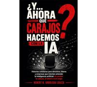 Y ahora qué carajos hacemos con la IA: Historias cotidianas para directivos, líderes y empresas que intentan entender la inteligencia artificial sin perder la cabeza, el dinero ni el cargo