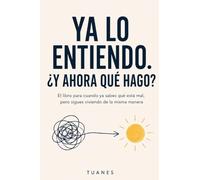 YA LO ENTIENDO. ¿Y AHORA QUÉ HAGO?: El libro para cuando ya sabes qué está mal, pero sigues viviendo de la misma manera