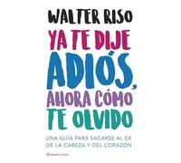 Ya te dije adiós, ahora cómo te olvido: Una guía para sacarse al ex de la cabeza y del corazón