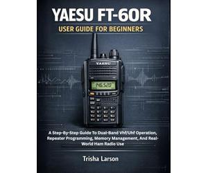 YAESU FT-60R USER GUIDE FOR BEGINNERS: A Step-By-Step Guide To Dual-Band Vhf/Uhf Operation, Repeater Programming, Memory Management, And Real-World Ham Radio Use
