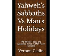 Yahweh's Sabbaths Vs Man's Holidays: The Biblical Feasts and Appointed Times vs. Man-Made Traditions
