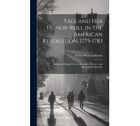 Yale And Her Honor-Roll In The American Revolution, 1775-1783: Including Original Letters, Records Of Service, And Biographical Sketches