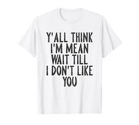 Y'all Think I'm Mean Wait Till I Don't Like You T-Shirt