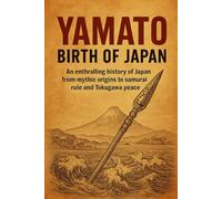 Yamato: Birth of Japan: An enthralling history of Japan from mythic origins to samurai rule and Tokugawa peace