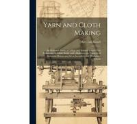 Yarn And Cloth Making: An Economic Study; A College And Normal Schools Text Preliminary To Fabric Study, And A Reference For Teachers Of Indu