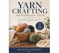 YARN CRAFTING HANDBOOK: A comprehensive guide to techniques, tools, patterns, and creative inspiration for beginners and experienced yarn crafters alike.