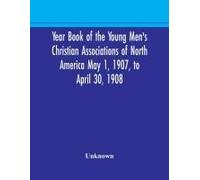 Year Book Of The Young Men's Christian Associations Of North America May 1, 1907, To April 30, 1908