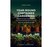 Year-Round Container Gardening: A Season-by-Season System to Keep Your Pots Producing Food From Spring Starts Through Winter Harvests