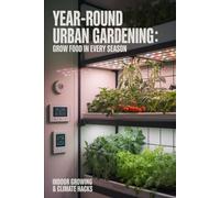 Year-Round Urban Gardening: Grow Food in Every Season Using Cold Frames, Indoor Growing, and Climate Hacks