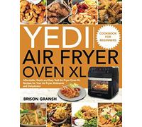 Yedi Air Fryer Oven Xl Cookbook For Beginners: Affordable, Quick And Easy Yedi Air Fryer Oven Xl Recipes For Your Air Fryer, Rotisserie And Dehydrator