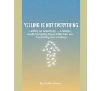 Yelling Is Not Everything: Letting Go Gracefully - A Simple Guide to Finding Peace After Pain and Controlling Your Emotions