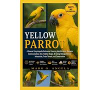 YELLOW PARROT: A General Encyclopedia Reference Covering Identification, Behavior, Communication, Diet, Habitat Range, Breeding Biology, Human Interaction, Trade Threats, and Conservation