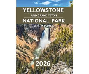 YELLOWSTONE AND GRAND TETON NATIONAL PARK 2025-2026: Discover the Untamed Beauty of the American West - Best Hikes, Photo Spots, Lodges, and Seasonal Adventures