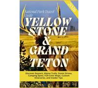 YELLOWSTONE & GRAND TETON NATIONAL PARKS TRAVEL GUIDE 2026: Discover Geysers, Alpine Trails, Scenic Drives, Camping Spots, Full-Color Maps, Custom Itineraries, and Insider Tips
