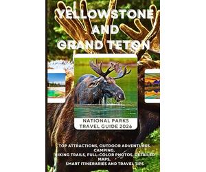 Yellowstone & Grand Teton National Parks Travel Guide 2026: Top Attractions, Outdoor Adventures, Camping, Hiking Trails, Full-Color Photos, Detailed Maps, Smart Itineraries and Travel Tips