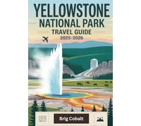 Yellowstone National Park Travel Guide 2025-2026: A Detailed and Practical Book to Explore Old Faithful, Grand Prismatic Spring, Lamar Valley, ... Hot Springs, Wildlife Safaris, Scenic Hikes