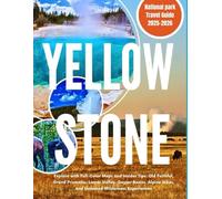 YELLOWSTONE NATIONAL PARK TRAVEL GUIDE 2025-2026: Explore with Full Color Maps, Insider Tips: Old Faithful, Grand Prismatic, Lamar Valley, Geyser Basins, Alpine Hikes, and Untamed Wilderness Experi
