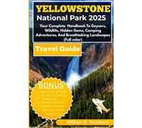 YELLOWSTONE NATIONAL PARK TRAVEL GUIDE 2025:: Your Complete Handbook To Geysers, Wildlife, Hidden Gems, Camping Adventures, And Breathtaking Landscapes (Full color)