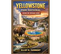 YELLOWSTONE PARC NATIONAL GUIDE DE VOYAGE 2026: Un guide essentiel sur les geysers, la faune, les routes panoramiques, les sentiers de randonnée, la ... voisines du Wyoming, du Montana et de l'Idaho