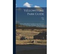 Yellowstone Park Guide; A Practical Hand-Book, Containing Accurate And Concise Descriptions Of The Entire Park Region, Maps, Distances, Altitudes, Geyser Time Tables And All Necessary Information