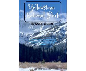 Yellowstone Park TRAVEL GUIDE: The Ultimate Compass to American's Wide Wonderland- Hidden Gems, Must-See Sights and Expert Tips for an Unforgettable Adventure