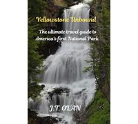 YELLOWSTONE UNBOUND: THE ULTIMATE TRAVEL GUIDE TO AMERICA'S FIRST NATIONAL PARK