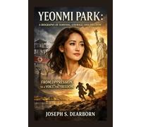 YEONMI PARK: A BIOGRAPHY OF SURVIVAL, COURAGE, AND FREEDOM: From Oppression To A Voice For Freedom