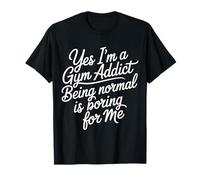 Yes I'm A Gym Addict Being Normal is Boring for Me - T-Shirt