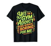 Yes I'm A Gym Addict Being Normal is Boring for Me |- T-Shirt