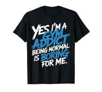 Yes I'm A Gym Addict Being Normal is Boring for Me |- T-Shirt