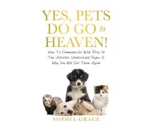 Yes, Pets Do Go To Heaven!: How To Communicate With Pets In The Afterlife, Understand Signs & Why You Will See Them Again