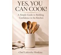 YES, YOU CAN COOK!: A Simple Guide to Building Confidence in the Kitchen