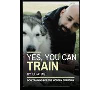 Yes, You Can Train: Dog Training for the Modern Guardian