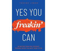 Yes You Freakin' Can: Be Better Than You Thought Possible When You Most Need To Be