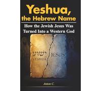 Yeshua, the Hebrew Name: How the Jewish Jesus Was Turned Into a Western God