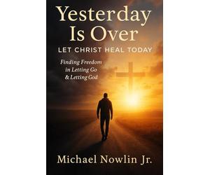 Yesterday Is Over: Let Christ Heal Today: “Finding Freedom in Letting Go & Letting God.”