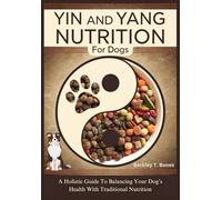 YIN AND YANG NUTRITION FOR DOGS: A Holistic Guide To Balancing Your Dog’s Health With Traditional Nutrition