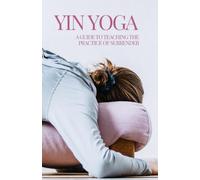 Yin Yoga: A Guide to Teaching the Practice of Surrender