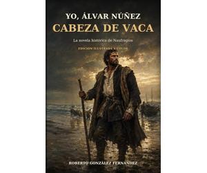 Yo, Álvar Núñez Cabeza de Vaca: La Novela Histórica de Naufragios Edición Ilustrada a Color
