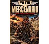 YO FUI MERCENARIO: Dinero, guerra y el precio de vivir de los conflictos de otros