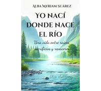 Yo nací donde nace el río: Una vida entre raíces, sacrificios, y renaceres