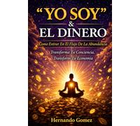 “YO SOY” & EL DINERO Cómo Entrar En El Flujo De La Abundancia: Transforma Tu Conciencia, Transforma Tu Economía