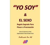 “YO SOY” & EL SEXO Regalo Sagrado Para Placer o Procreación: Entre El Cielo & La Piel: Explorando El Sexo Desde El Ser