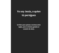 Yo soy Jesús, a quien tú persigues: Un libro para quienes crecimos entre reglas, pero no fuimos guiados al corazón de Jesús.